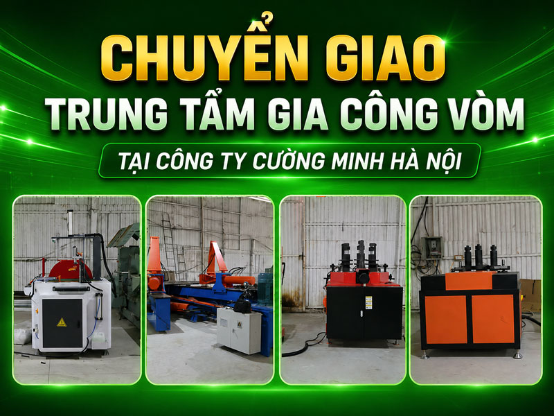 Chuyển Giao Trung Tâm Gia Công Vòm Tại Công Ty TNHH Nhôm Kính Cường Minh Hà Nội