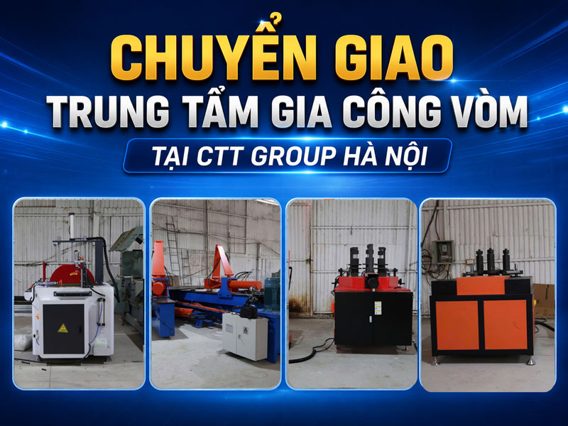 Chuyển Giao Trung Tâm Gia Công Vòm Tại CTT Group Hà Nội